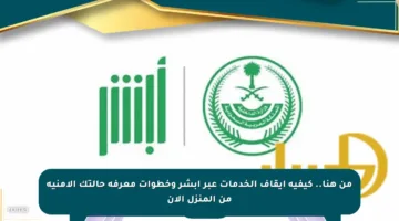 من هنا.. كيفية إيقاف الخدمات عبر أبشر وخطوات معرفة حالتك الأمنية من المنزل الآن